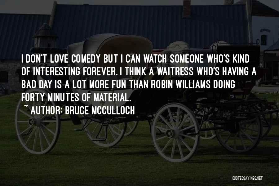 Bruce McCulloch Quotes: I Don't Love Comedy But I Can Watch Someone Who's Kind Of Interesting Forever. I Think A Waitress Who's Having