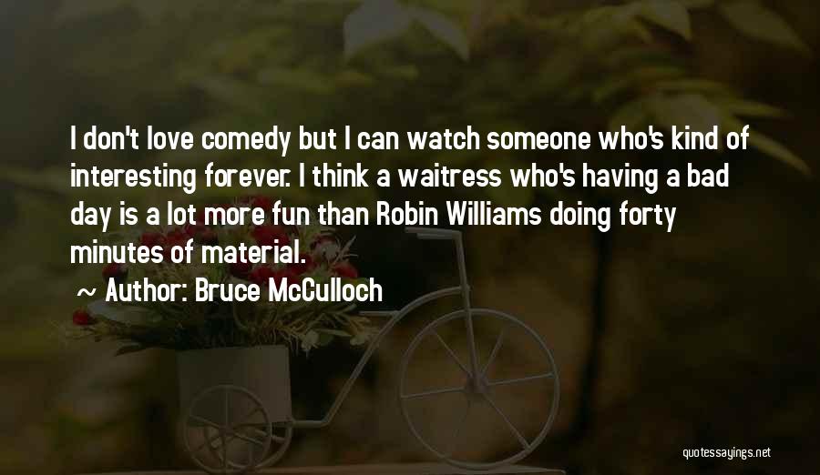 Bruce McCulloch Quotes: I Don't Love Comedy But I Can Watch Someone Who's Kind Of Interesting Forever. I Think A Waitress Who's Having