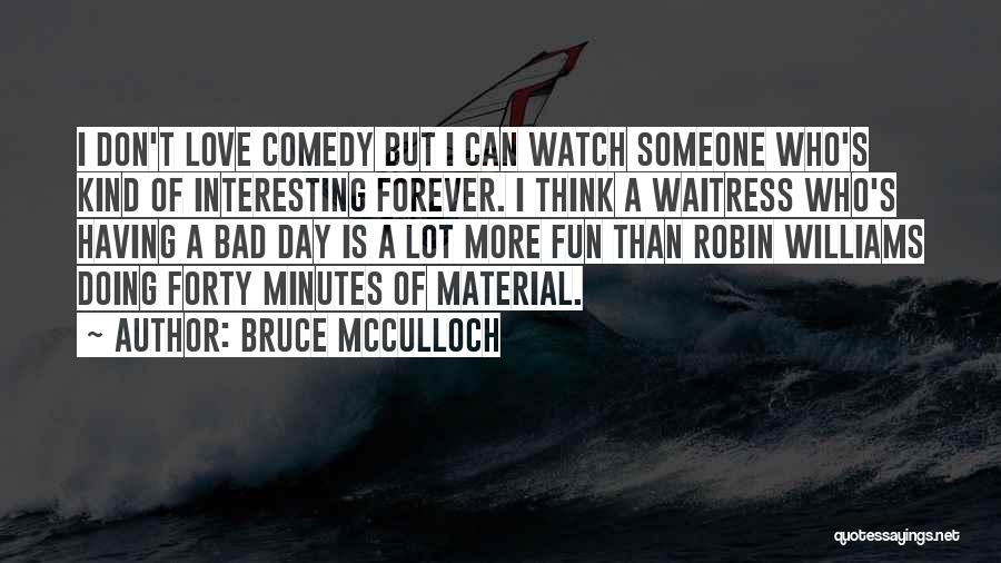 Bruce McCulloch Quotes: I Don't Love Comedy But I Can Watch Someone Who's Kind Of Interesting Forever. I Think A Waitress Who's Having