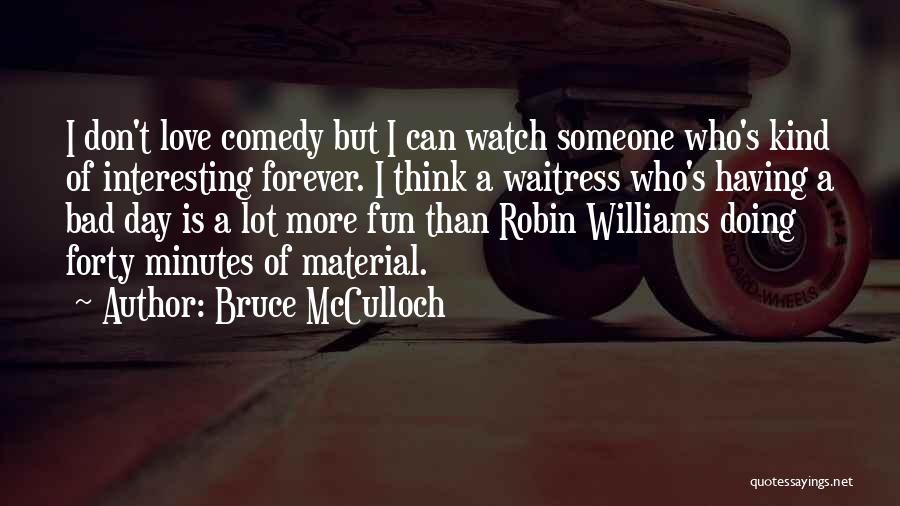 Bruce McCulloch Quotes: I Don't Love Comedy But I Can Watch Someone Who's Kind Of Interesting Forever. I Think A Waitress Who's Having