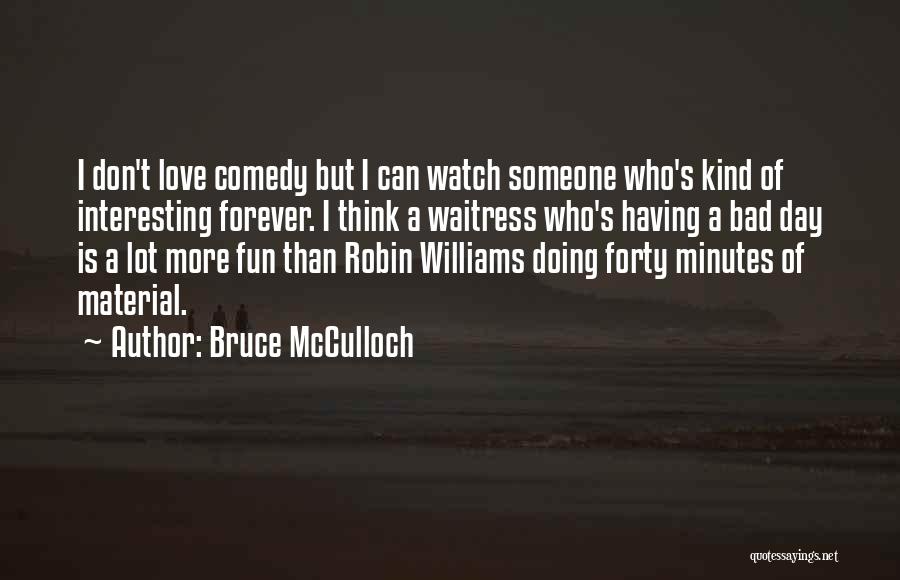 Bruce McCulloch Quotes: I Don't Love Comedy But I Can Watch Someone Who's Kind Of Interesting Forever. I Think A Waitress Who's Having