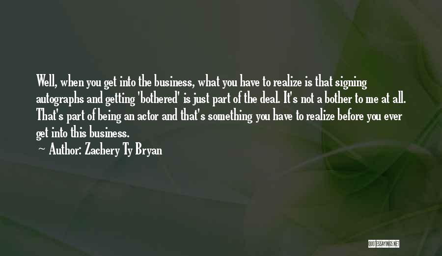 Zachery Ty Bryan Quotes: Well, When You Get Into The Business, What You Have To Realize Is That Signing Autographs And Getting 'bothered' Is