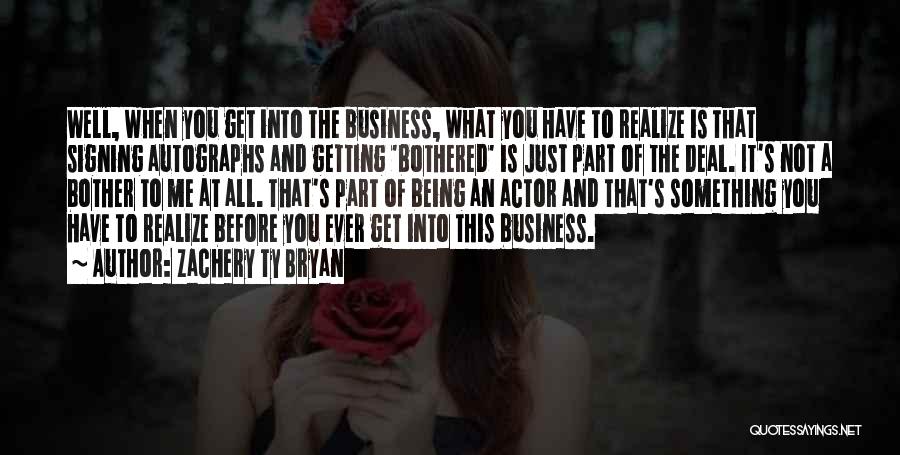 Zachery Ty Bryan Quotes: Well, When You Get Into The Business, What You Have To Realize Is That Signing Autographs And Getting 'bothered' Is