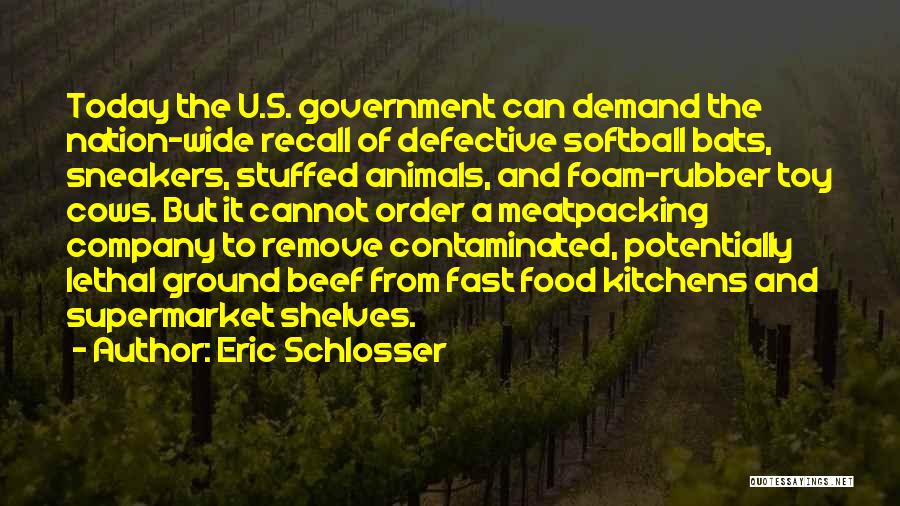 Eric Schlosser Quotes: Today The U.s. Government Can Demand The Nation-wide Recall Of Defective Softball Bats, Sneakers, Stuffed Animals, And Foam-rubber Toy Cows.