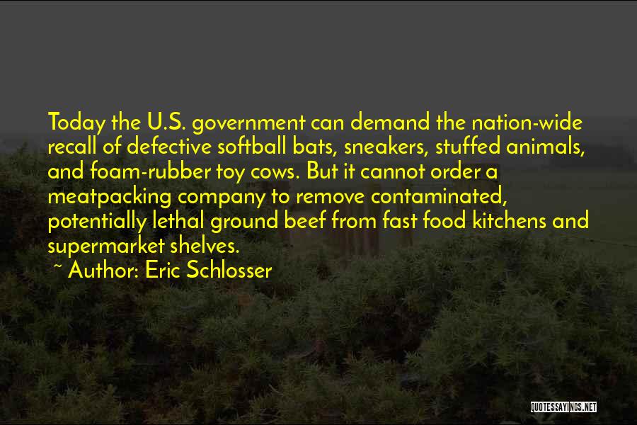 Eric Schlosser Quotes: Today The U.s. Government Can Demand The Nation-wide Recall Of Defective Softball Bats, Sneakers, Stuffed Animals, And Foam-rubber Toy Cows.