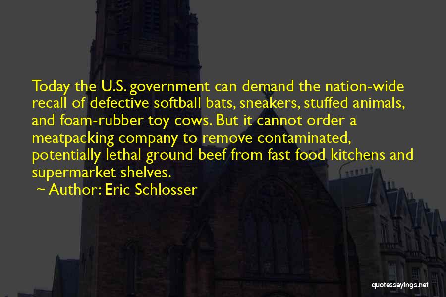Eric Schlosser Quotes: Today The U.s. Government Can Demand The Nation-wide Recall Of Defective Softball Bats, Sneakers, Stuffed Animals, And Foam-rubber Toy Cows.