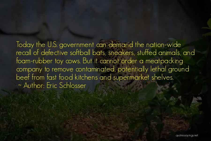 Eric Schlosser Quotes: Today The U.s. Government Can Demand The Nation-wide Recall Of Defective Softball Bats, Sneakers, Stuffed Animals, And Foam-rubber Toy Cows.