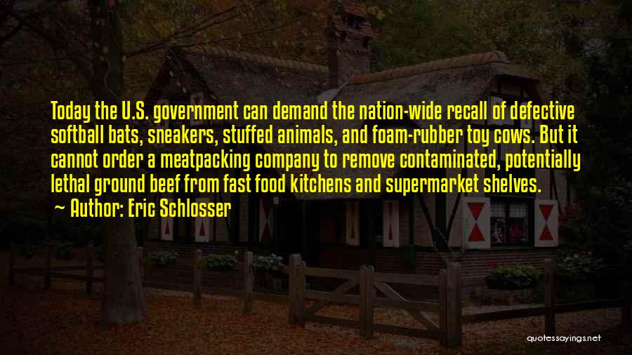 Eric Schlosser Quotes: Today The U.s. Government Can Demand The Nation-wide Recall Of Defective Softball Bats, Sneakers, Stuffed Animals, And Foam-rubber Toy Cows.
