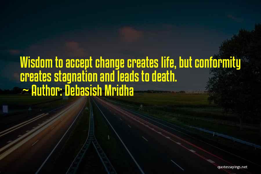 Debasish Mridha Quotes: Wisdom To Accept Change Creates Life, But Conformity Creates Stagnation And Leads To Death.