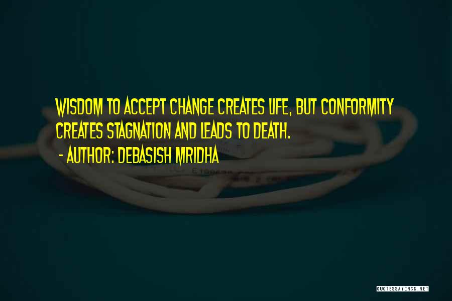 Debasish Mridha Quotes: Wisdom To Accept Change Creates Life, But Conformity Creates Stagnation And Leads To Death.