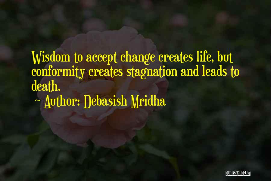 Debasish Mridha Quotes: Wisdom To Accept Change Creates Life, But Conformity Creates Stagnation And Leads To Death.