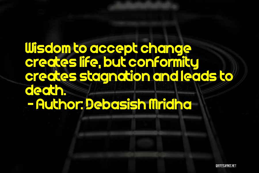 Debasish Mridha Quotes: Wisdom To Accept Change Creates Life, But Conformity Creates Stagnation And Leads To Death.