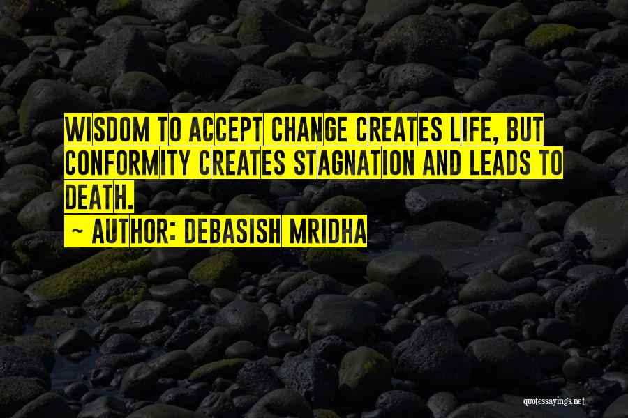 Debasish Mridha Quotes: Wisdom To Accept Change Creates Life, But Conformity Creates Stagnation And Leads To Death.