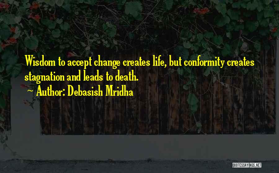 Debasish Mridha Quotes: Wisdom To Accept Change Creates Life, But Conformity Creates Stagnation And Leads To Death.