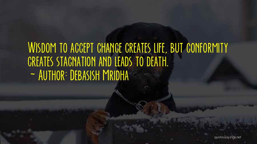 Debasish Mridha Quotes: Wisdom To Accept Change Creates Life, But Conformity Creates Stagnation And Leads To Death.