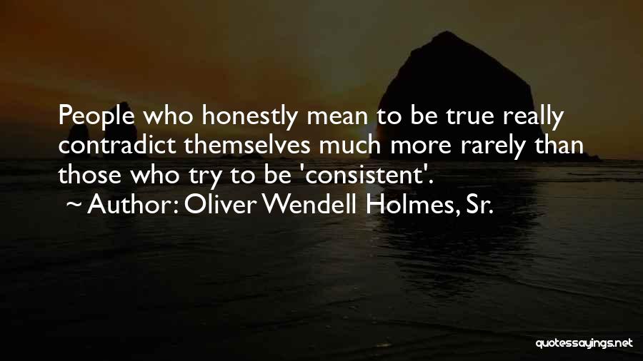Oliver Wendell Holmes, Sr. Quotes: People Who Honestly Mean To Be True Really Contradict Themselves Much More Rarely Than Those Who Try To Be 'consistent'.