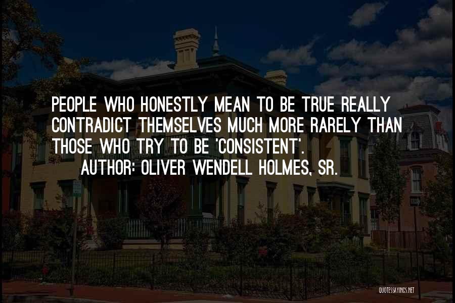 Oliver Wendell Holmes, Sr. Quotes: People Who Honestly Mean To Be True Really Contradict Themselves Much More Rarely Than Those Who Try To Be 'consistent'.