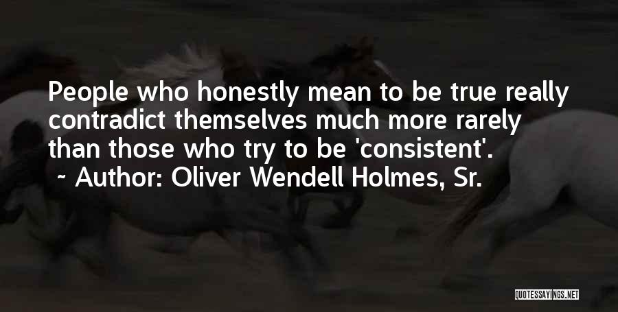 Oliver Wendell Holmes, Sr. Quotes: People Who Honestly Mean To Be True Really Contradict Themselves Much More Rarely Than Those Who Try To Be 'consistent'.