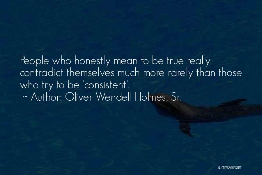 Oliver Wendell Holmes, Sr. Quotes: People Who Honestly Mean To Be True Really Contradict Themselves Much More Rarely Than Those Who Try To Be 'consistent'.