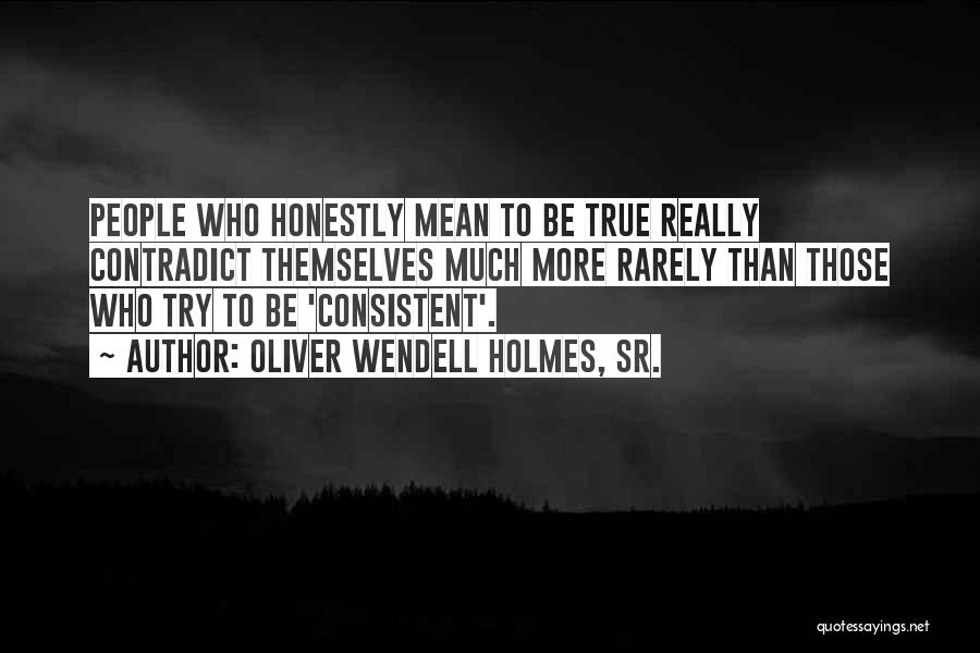 Oliver Wendell Holmes, Sr. Quotes: People Who Honestly Mean To Be True Really Contradict Themselves Much More Rarely Than Those Who Try To Be 'consistent'.