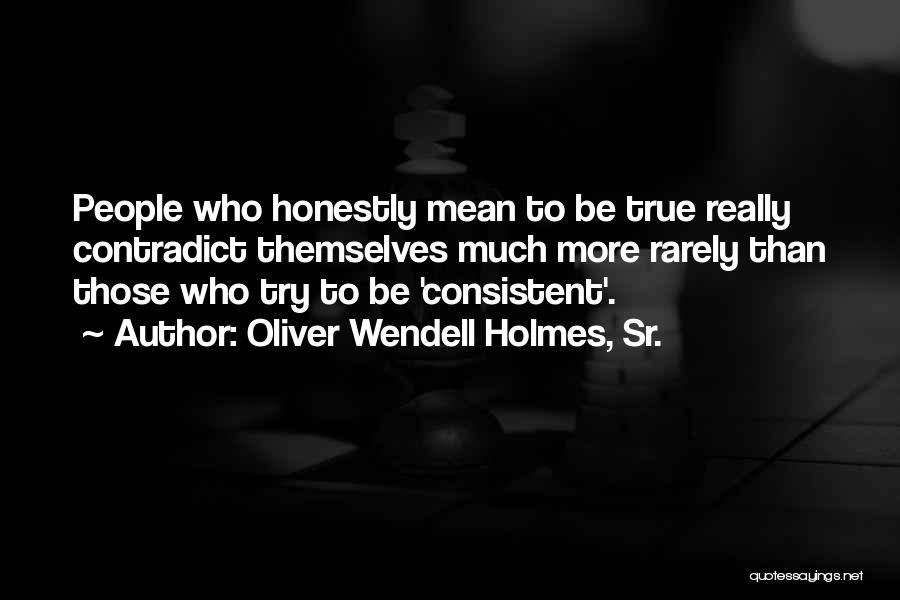 Oliver Wendell Holmes, Sr. Quotes: People Who Honestly Mean To Be True Really Contradict Themselves Much More Rarely Than Those Who Try To Be 'consistent'.