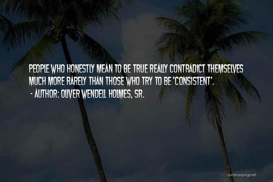 Oliver Wendell Holmes, Sr. Quotes: People Who Honestly Mean To Be True Really Contradict Themselves Much More Rarely Than Those Who Try To Be 'consistent'.