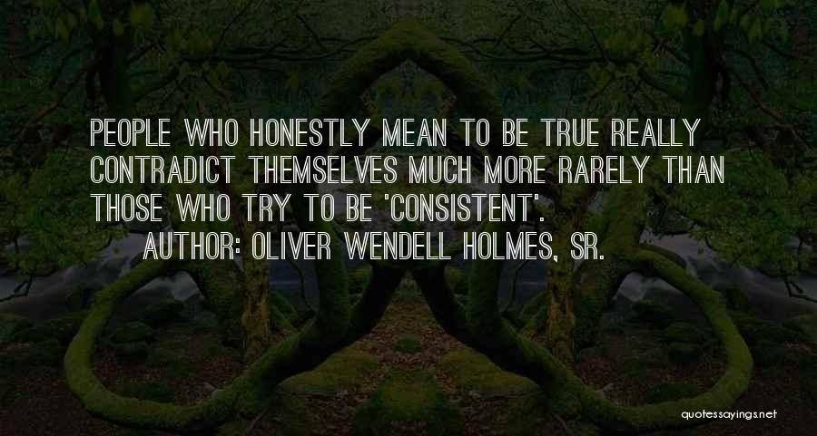Oliver Wendell Holmes, Sr. Quotes: People Who Honestly Mean To Be True Really Contradict Themselves Much More Rarely Than Those Who Try To Be 'consistent'.