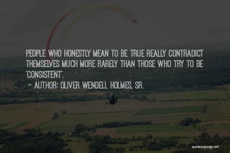 Oliver Wendell Holmes, Sr. Quotes: People Who Honestly Mean To Be True Really Contradict Themselves Much More Rarely Than Those Who Try To Be 'consistent'.