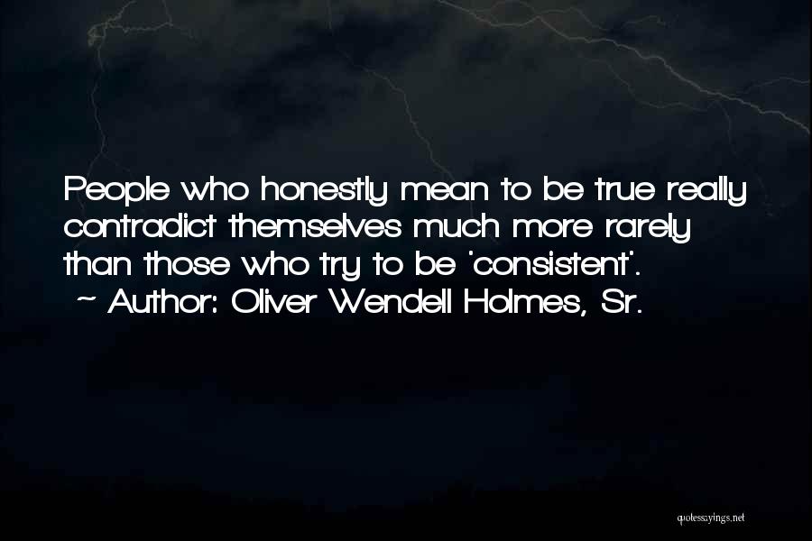 Oliver Wendell Holmes, Sr. Quotes: People Who Honestly Mean To Be True Really Contradict Themselves Much More Rarely Than Those Who Try To Be 'consistent'.