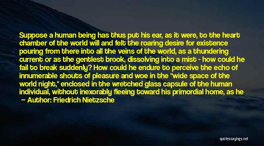 Friedrich Nietzsche Quotes: Suppose A Human Being Has Thus Put His Ear, As It Were, To The Heart Chamber Of The World Will