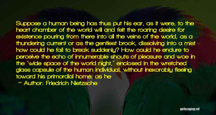 Friedrich Nietzsche Quotes: Suppose A Human Being Has Thus Put His Ear, As It Were, To The Heart Chamber Of The World Will