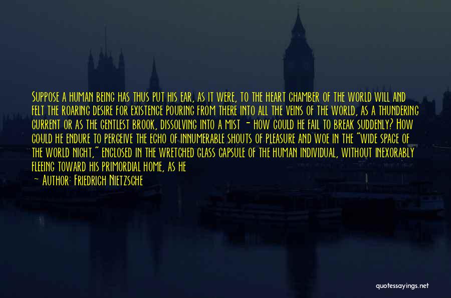 Friedrich Nietzsche Quotes: Suppose A Human Being Has Thus Put His Ear, As It Were, To The Heart Chamber Of The World Will