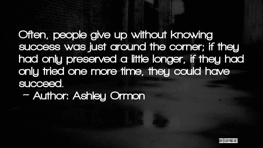 Ashley Ormon Quotes: Often, People Give Up Without Knowing Success Was Just Around The Corner; If They Had Only Preserved A Little Longer,