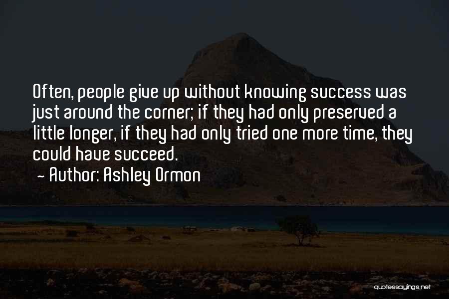 Ashley Ormon Quotes: Often, People Give Up Without Knowing Success Was Just Around The Corner; If They Had Only Preserved A Little Longer,