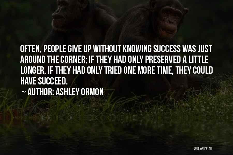 Ashley Ormon Quotes: Often, People Give Up Without Knowing Success Was Just Around The Corner; If They Had Only Preserved A Little Longer,