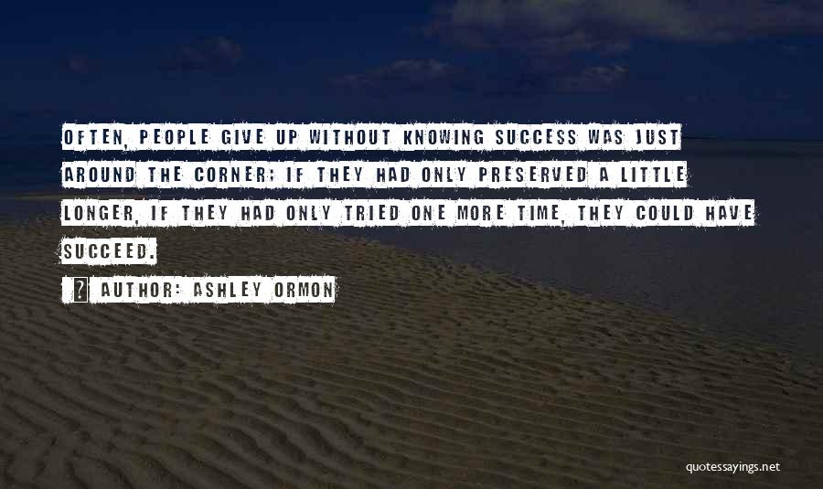 Ashley Ormon Quotes: Often, People Give Up Without Knowing Success Was Just Around The Corner; If They Had Only Preserved A Little Longer,