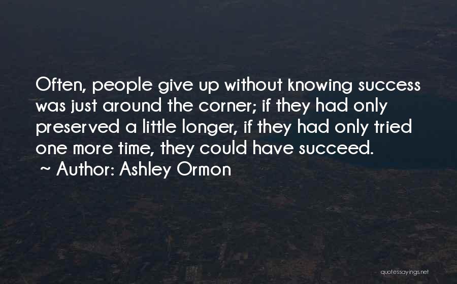 Ashley Ormon Quotes: Often, People Give Up Without Knowing Success Was Just Around The Corner; If They Had Only Preserved A Little Longer,