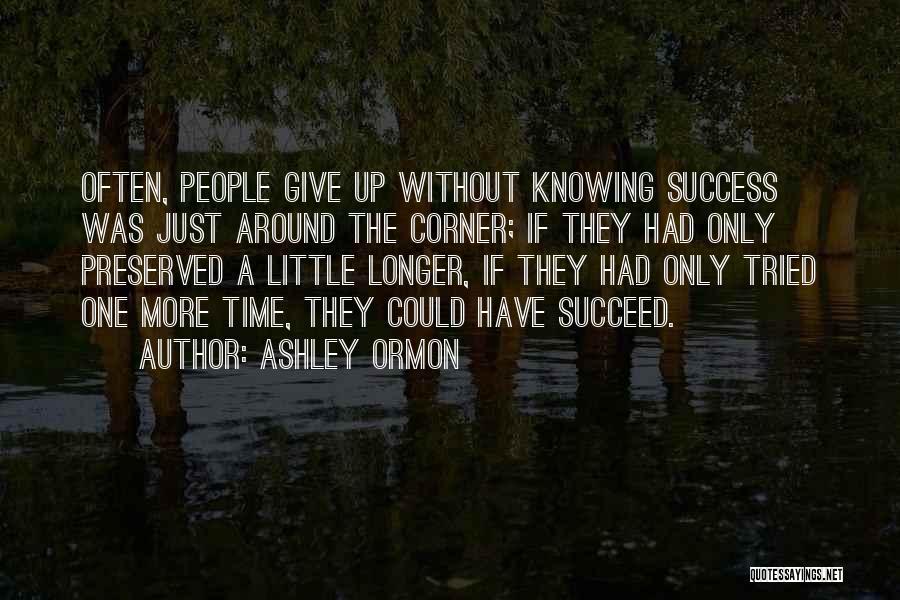 Ashley Ormon Quotes: Often, People Give Up Without Knowing Success Was Just Around The Corner; If They Had Only Preserved A Little Longer,