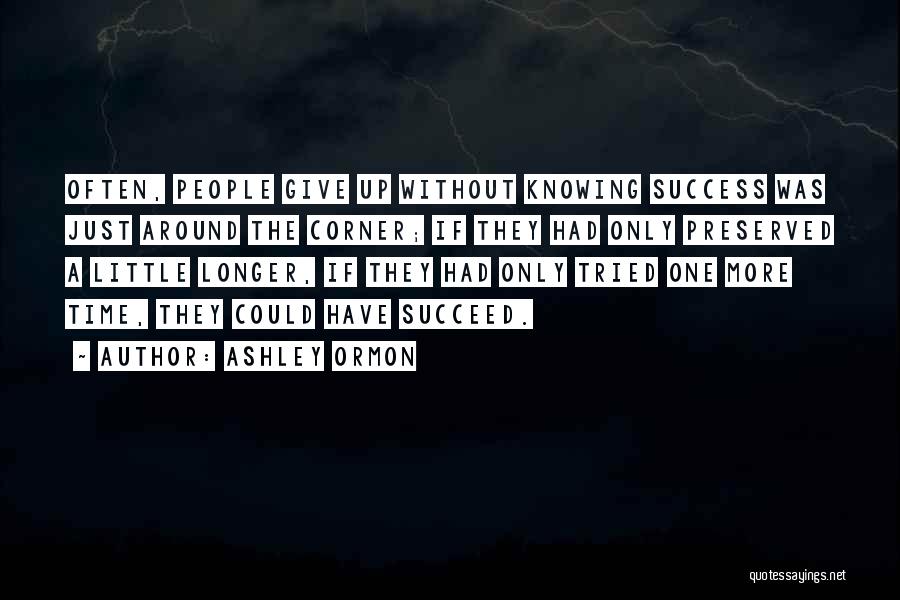 Ashley Ormon Quotes: Often, People Give Up Without Knowing Success Was Just Around The Corner; If They Had Only Preserved A Little Longer,