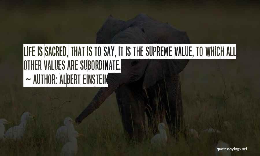 Albert Einstein Quotes: Life Is Sacred, That Is To Say, It Is The Supreme Value, To Which All Other Values Are Subordinate.