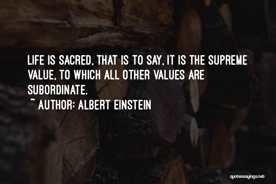 Albert Einstein Quotes: Life Is Sacred, That Is To Say, It Is The Supreme Value, To Which All Other Values Are Subordinate.