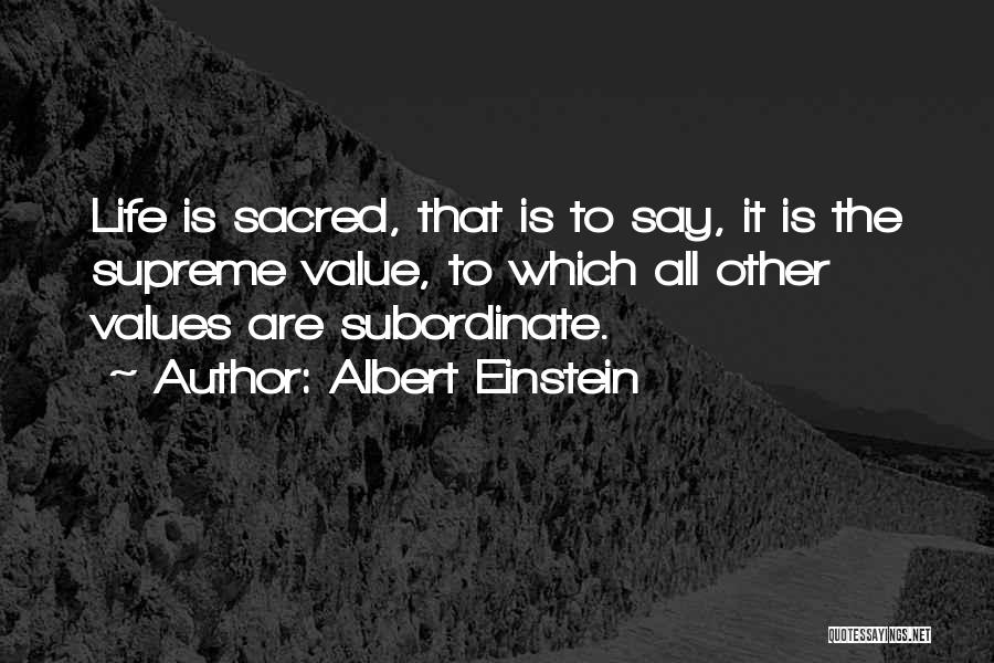 Albert Einstein Quotes: Life Is Sacred, That Is To Say, It Is The Supreme Value, To Which All Other Values Are Subordinate.