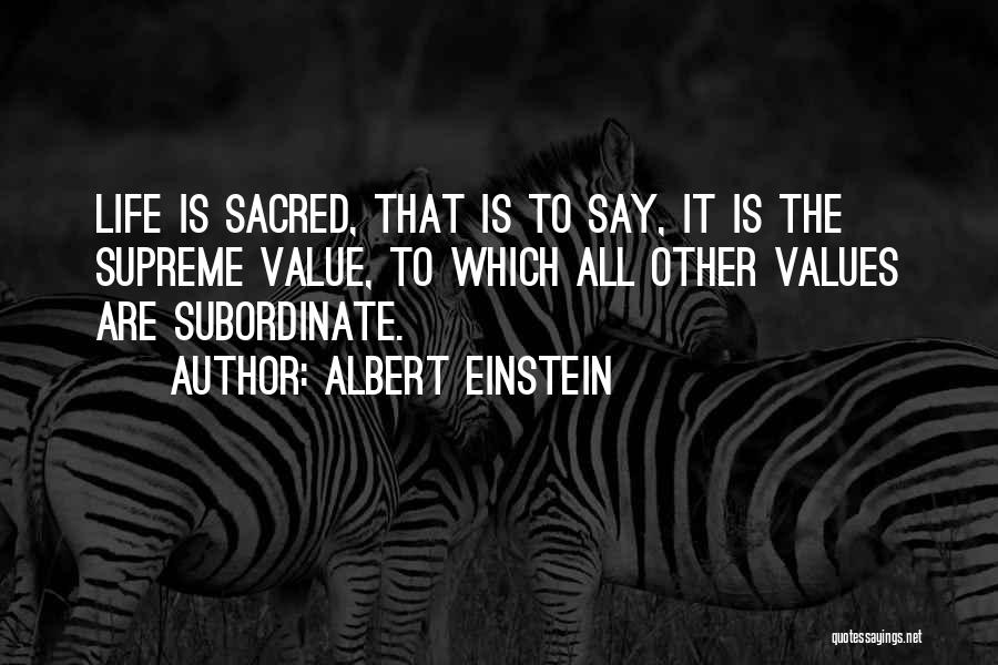 Albert Einstein Quotes: Life Is Sacred, That Is To Say, It Is The Supreme Value, To Which All Other Values Are Subordinate.