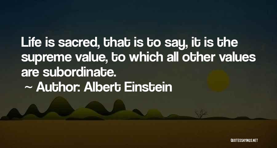 Albert Einstein Quotes: Life Is Sacred, That Is To Say, It Is The Supreme Value, To Which All Other Values Are Subordinate.