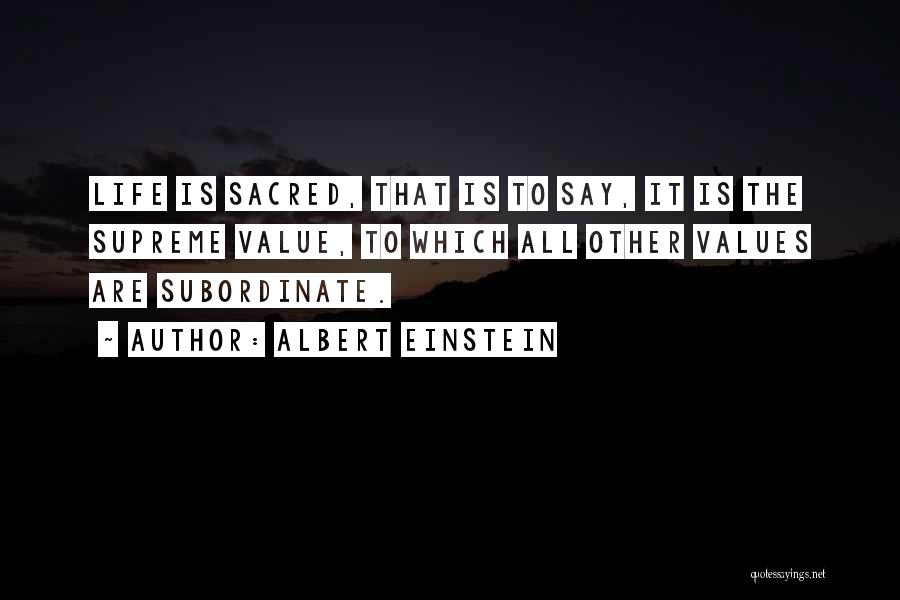 Albert Einstein Quotes: Life Is Sacred, That Is To Say, It Is The Supreme Value, To Which All Other Values Are Subordinate.
