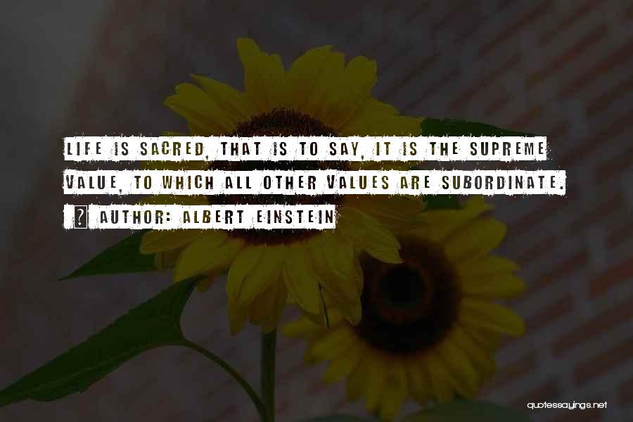 Albert Einstein Quotes: Life Is Sacred, That Is To Say, It Is The Supreme Value, To Which All Other Values Are Subordinate.