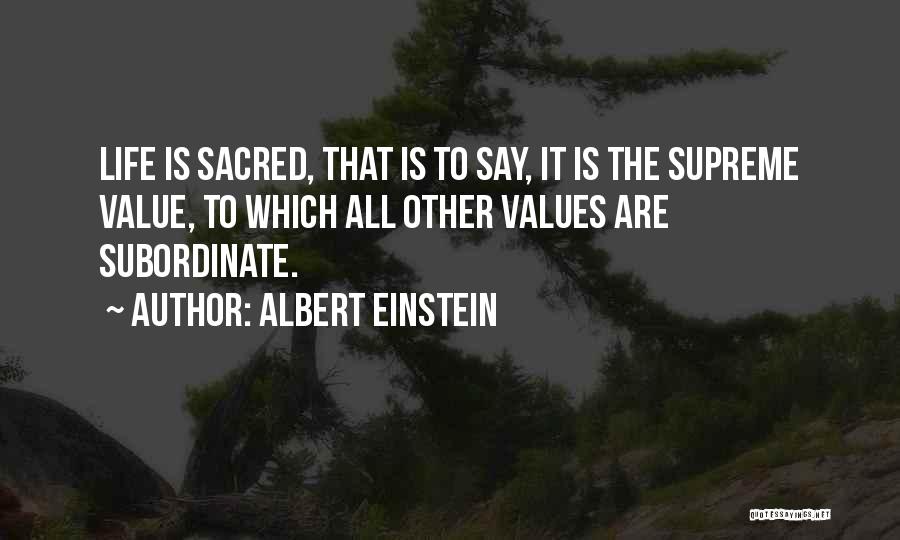 Albert Einstein Quotes: Life Is Sacred, That Is To Say, It Is The Supreme Value, To Which All Other Values Are Subordinate.
