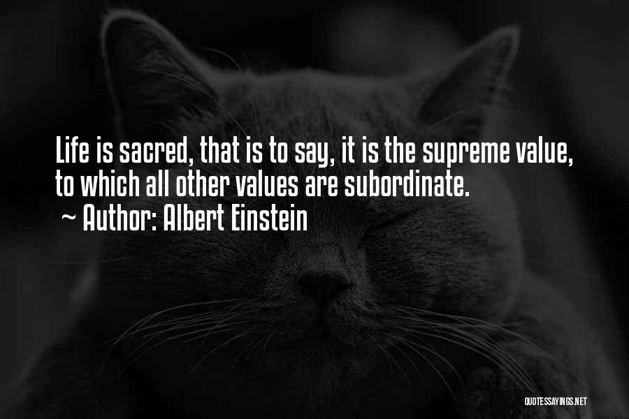 Albert Einstein Quotes: Life Is Sacred, That Is To Say, It Is The Supreme Value, To Which All Other Values Are Subordinate.