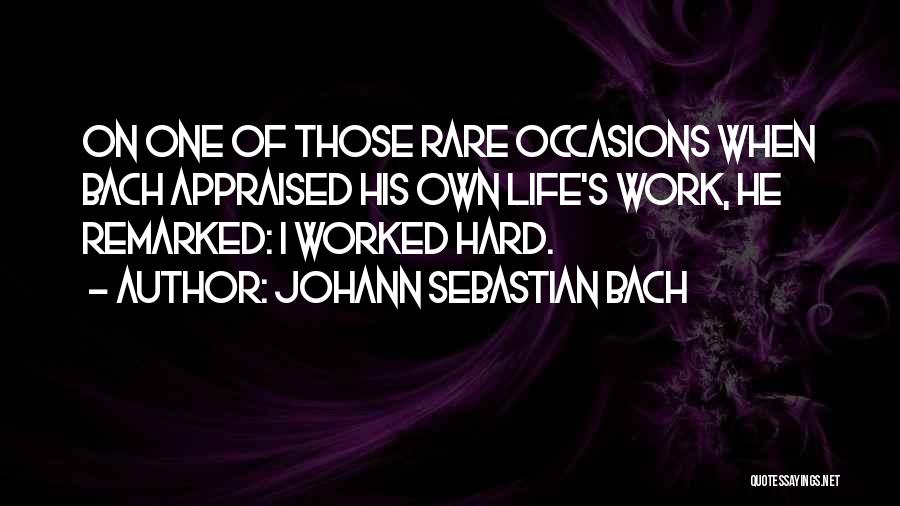 Johann Sebastian Bach Quotes: On One Of Those Rare Occasions When Bach Appraised His Own Life's Work, He Remarked: I Worked Hard.