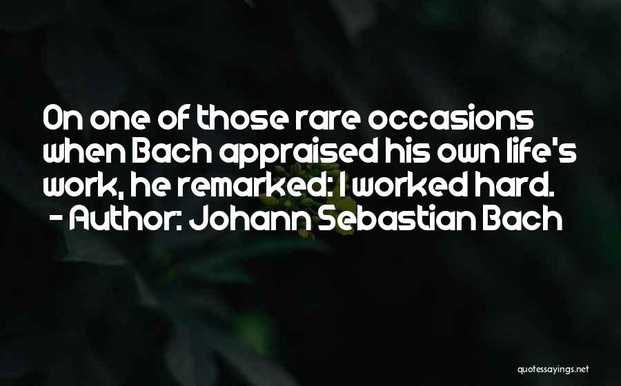 Johann Sebastian Bach Quotes: On One Of Those Rare Occasions When Bach Appraised His Own Life's Work, He Remarked: I Worked Hard.